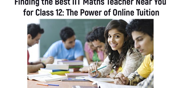 Finding the Best IIT Maths Teacher Near You for Class 12: The Power of Online Tuition