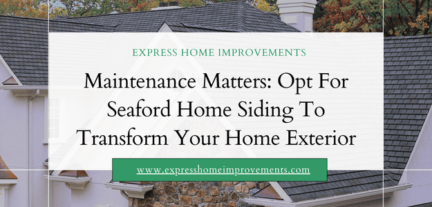 Maintenance Matters: Opt For Seaford Home Siding To Transform Your Home Exterior
