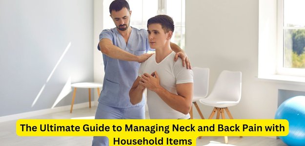 The Ultimate Guide to Managing Neck and Back Pain with Household Items