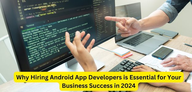 Why Hiring Android App Developers is Essential for Your Business Success in 2024