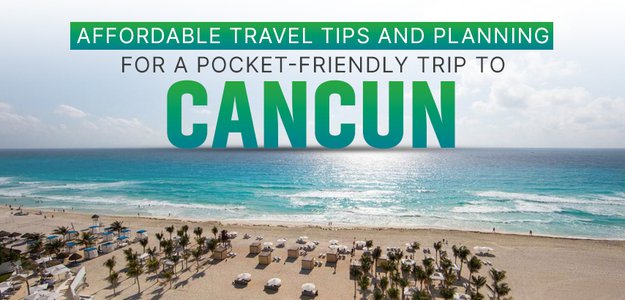 Affordable Travel Tips and Planning for a Pocket-Friendly Trip To Cancun