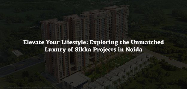 Elevate Your Lifestyle: Exploring the Unmatched Luxury of Sikka Projects in Noida