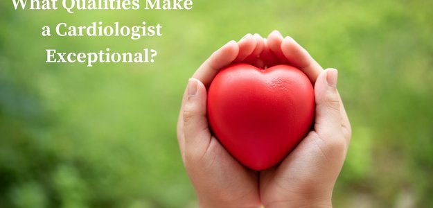 What Qualities Make a Cardiologist Exceptional?