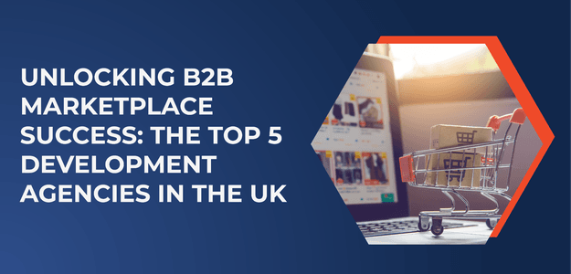 Unlocking B2B Marketplace Success: The Top 5 Development Agencies in the UK
