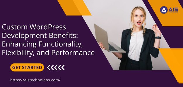 Custom WordPress Development Benefits: Enhancing Functionality, Flexibility, and Performance