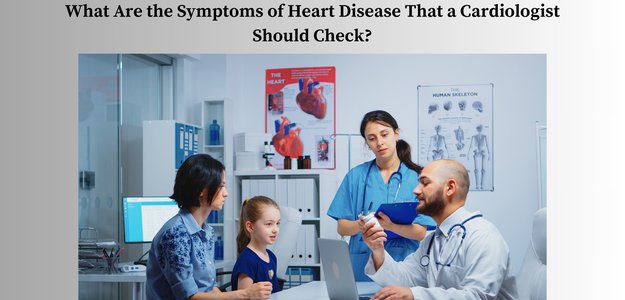 What Are the Symptoms of Heart Disease That a Cardiologist Should Check?